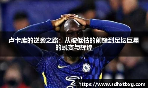 卢卡库的逆袭之路：从被低估的前锋到足坛巨星的蜕变与辉煌