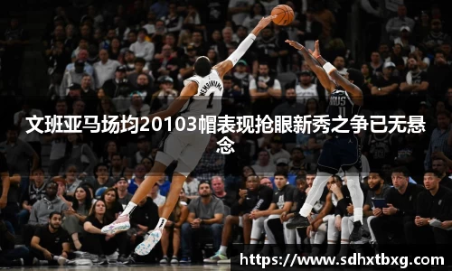 文班亚马场均20103帽表现抢眼新秀之争已无悬念