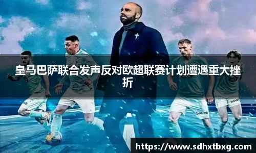 皇马巴萨联合发声反对欧超联赛计划遭遇重大挫折